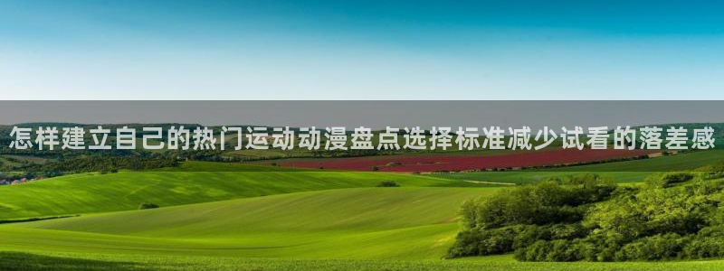 香蕉成熟时百度：怎样建立自己的热门运动动漫盘点选择标准减少试看的落差感配图