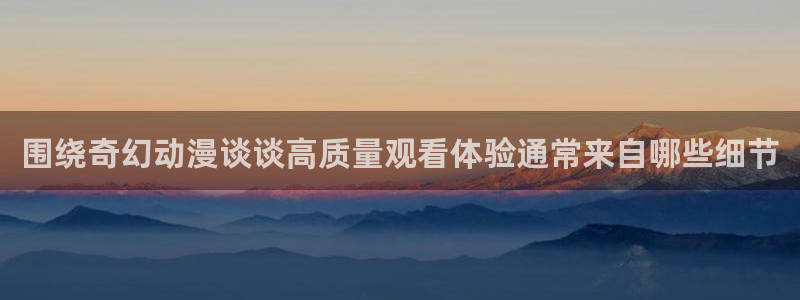 代香蕉成熟时：围绕奇幻动漫谈谈高质量观看体验通常来自哪些细节配图