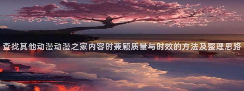 香蕉成熟时在线：查找其他动漫动漫之家内容时兼顾质量与时效的方法及整理思路配图