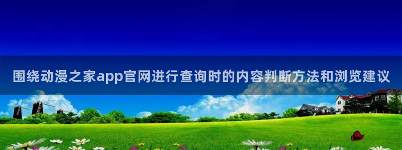 香蕉成熟时2 下载:围绕动漫之家app官网进行查询时的内容判断方法和浏览建议配图