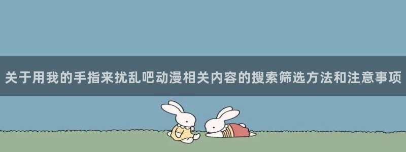 记得香蕉成熟时 迅雷:关于用我的手指来扰乱吧动漫相关内容的搜索筛选方法和注意事项配图